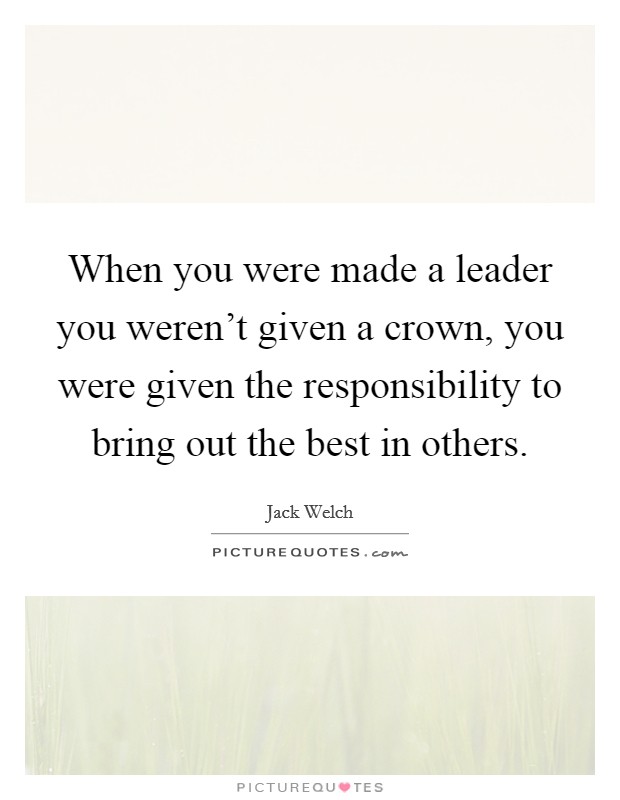 When you were made a leader you weren't given a crown, you were given the responsibility to bring out the best in others. Picture Quote #1