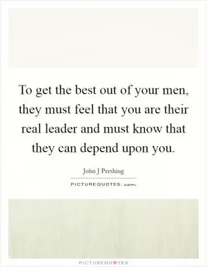 To get the best out of your men, they must feel that you are their real leader and must know that they can depend upon you Picture Quote #1