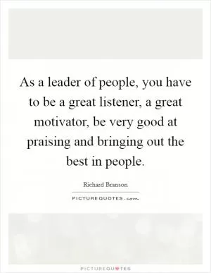 As a leader of people, you have to be a great listener, a great motivator, be very good at praising and bringing out the best in people Picture Quote #1