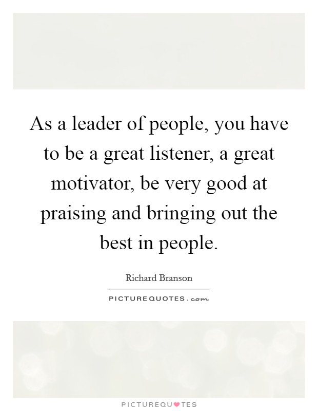 As a leader of people, you have to be a great listener, a great motivator, be very good at praising and bringing out the best in people. Picture Quote #1