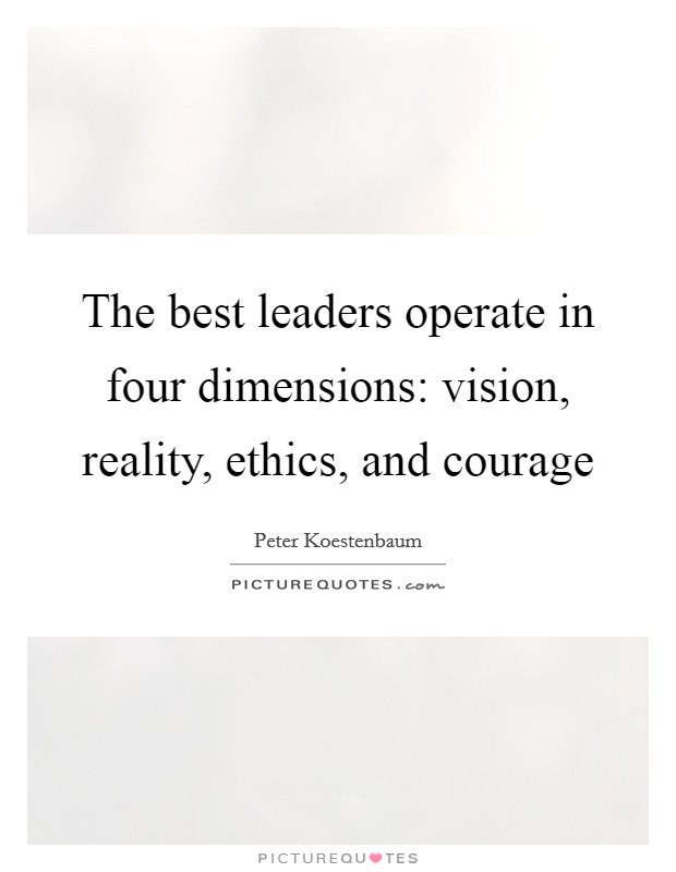 The best leaders operate in four dimensions: vision, reality, ethics, and courage Picture Quote #1