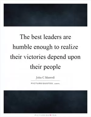 The best leaders are humble enough to realize their victories depend upon their people Picture Quote #1