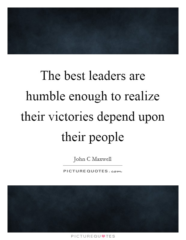 The best leaders are humble enough to realize their victories depend upon their people Picture Quote #1