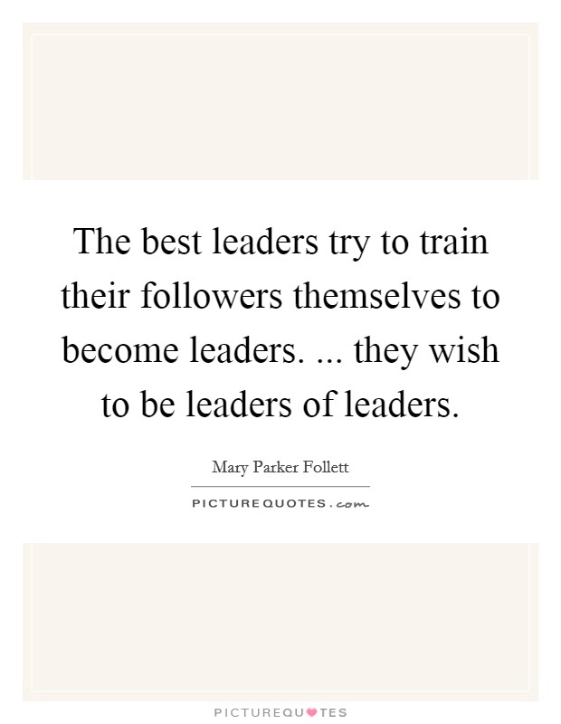 The best leaders try to train their followers themselves to become leaders. ... they wish to be leaders of leaders. Picture Quote #1