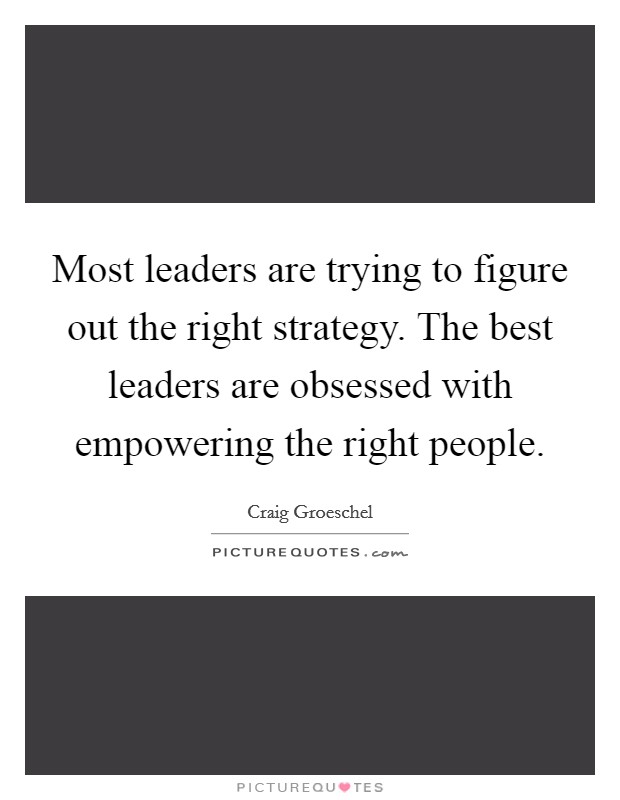 Most leaders are trying to figure out the right strategy. The best leaders are obsessed with empowering the right people. Picture Quote #1