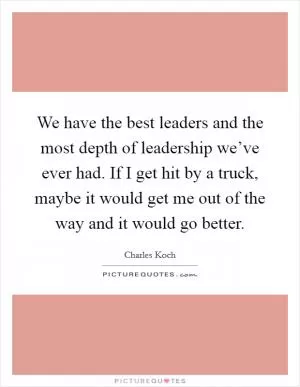 We have the best leaders and the most depth of leadership we’ve ever had. If I get hit by a truck, maybe it would get me out of the way and it would go better Picture Quote #1