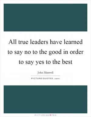 All true leaders have learned to say no to the good in order to say yes to the best Picture Quote #1