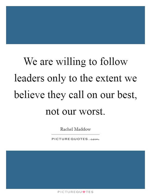 We are willing to follow leaders only to the extent we believe they call on our best, not our worst. Picture Quote #1