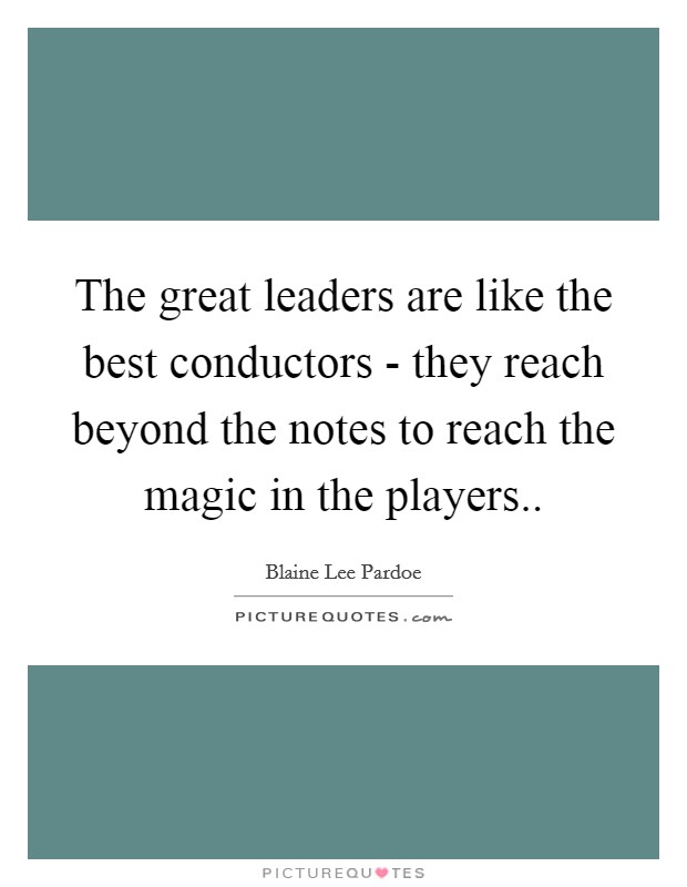 The great leaders are like the best conductors - they reach beyond the notes to reach the magic in the players.. Picture Quote #1