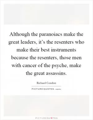 Although the paranoiacs make the great leaders, it’s the resenters who make their best instruments because the resenters, those men with cancer of the psyche, make the great assassins Picture Quote #1