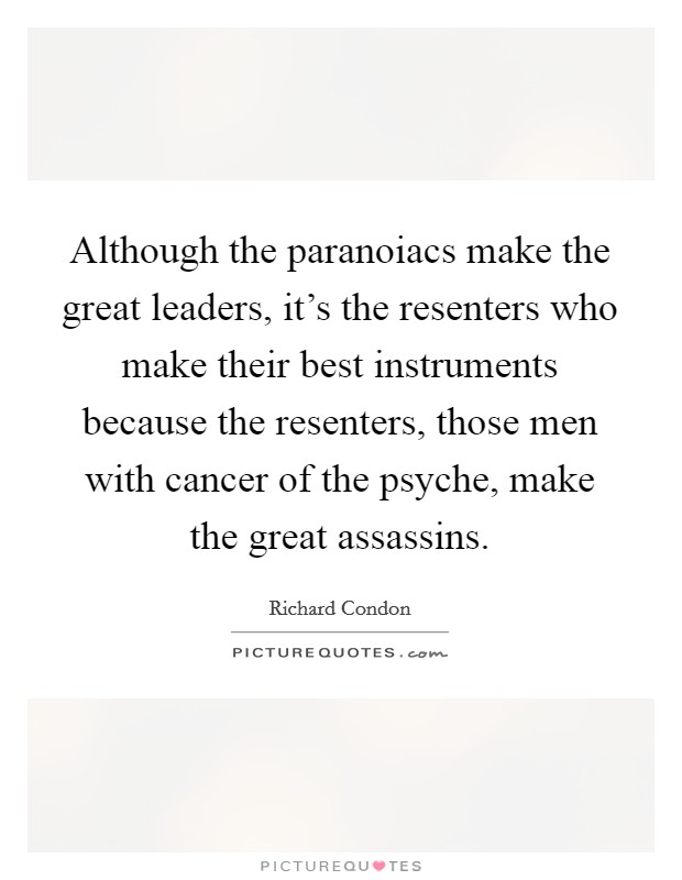 Although the paranoiacs make the great leaders, it's the resenters who make their best instruments because the resenters, those men with cancer of the psyche, make the great assassins. Picture Quote #1