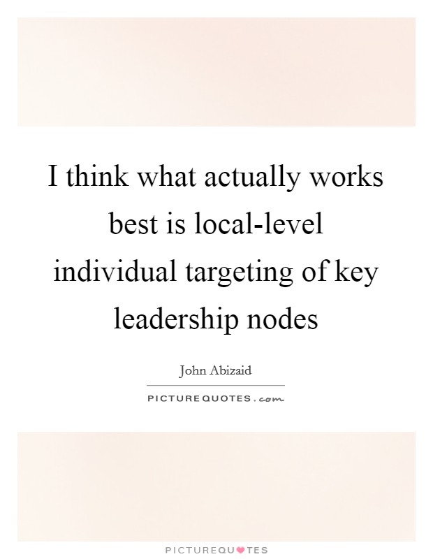 I think what actually works best is local-level individual targeting of key leadership nodes Picture Quote #1