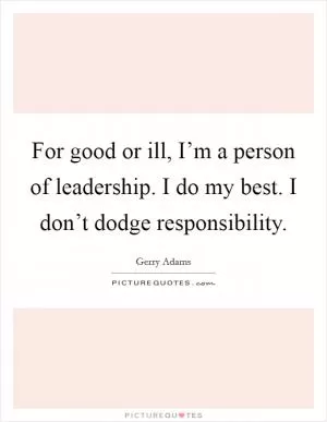 For good or ill, I’m a person of leadership. I do my best. I don’t dodge responsibility Picture Quote #1