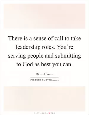 There is a sense of call to take leadership roles. You’re serving people and submitting to God as best you can Picture Quote #1