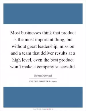 Most businesses think that product is the most important thing, but without great leadership, mission and a team that deliver results at a high level, even the best product won’t make a company successful Picture Quote #1