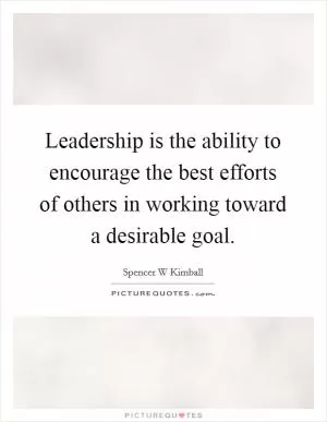 Leadership is the ability to encourage the best efforts of others in working toward a desirable goal Picture Quote #1