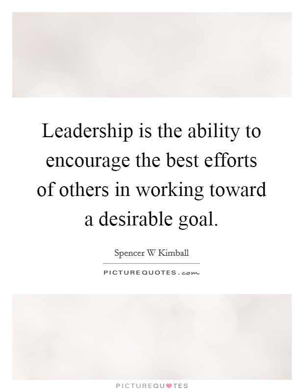 Leadership is the ability to encourage the best efforts of others in working toward a desirable goal. Picture Quote #1
