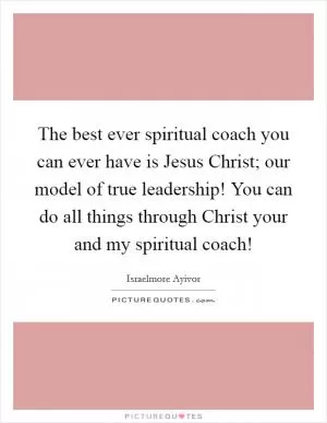 The best ever spiritual coach you can ever have is Jesus Christ; our model of true leadership! You can do all things through Christ your and my spiritual coach! Picture Quote #1