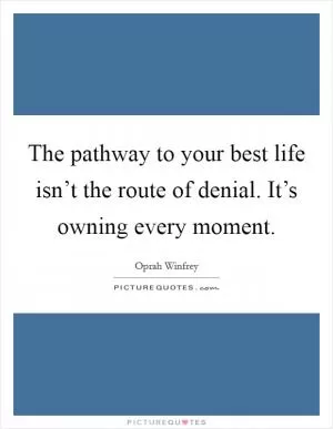 The pathway to your best life isn’t the route of denial. It’s owning every moment Picture Quote #1