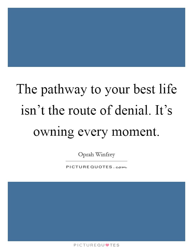 The pathway to your best life isn't the route of denial. It's owning every moment. Picture Quote #1
