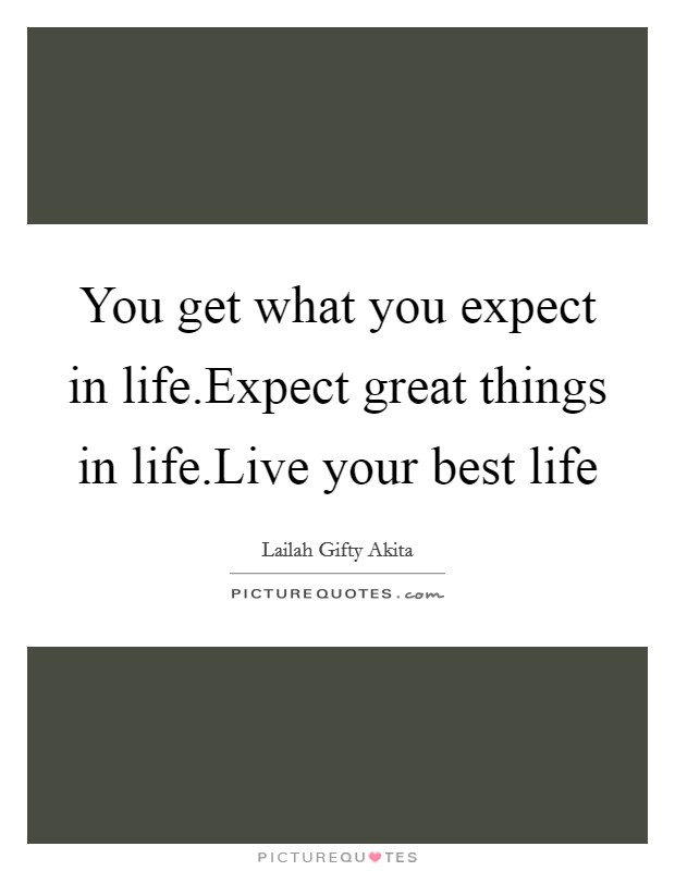 You get what you expect in life.Expect great things in life.Live your best life Picture Quote #1