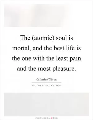 The (atomic) soul is mortal, and the best life is the one with the least pain and the most pleasure Picture Quote #1