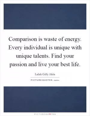 Comparison is waste of energy. Every individual is unique with unique talents. Find your passion and live your best life Picture Quote #1