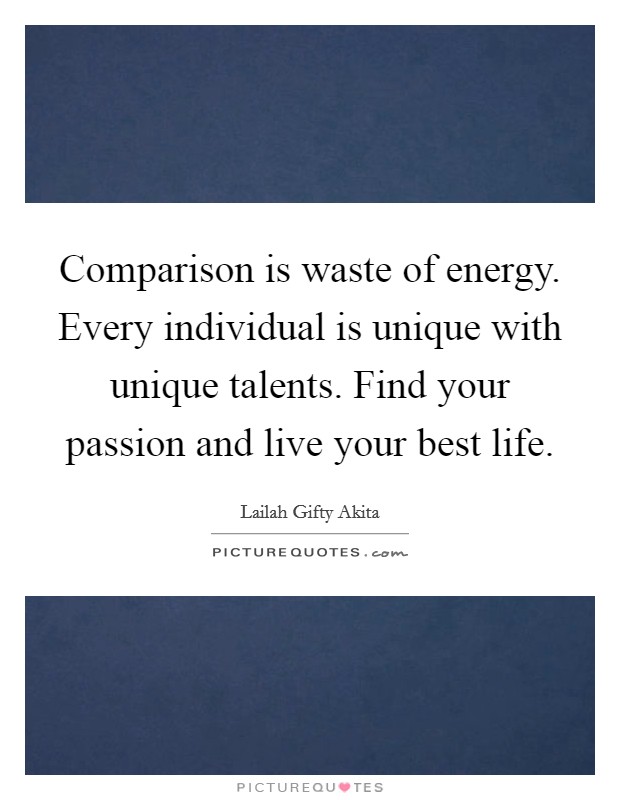 Comparison is waste of energy. Every individual is unique with unique talents. Find your passion and live your best life. Picture Quote #1