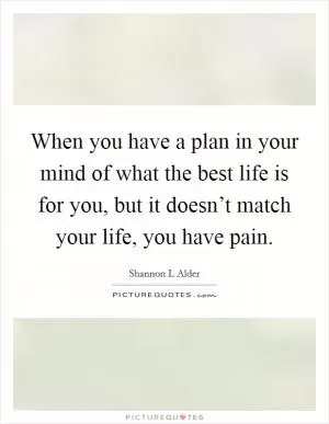 When you have a plan in your mind of what the best life is for you, but it doesn’t match your life, you have pain Picture Quote #1