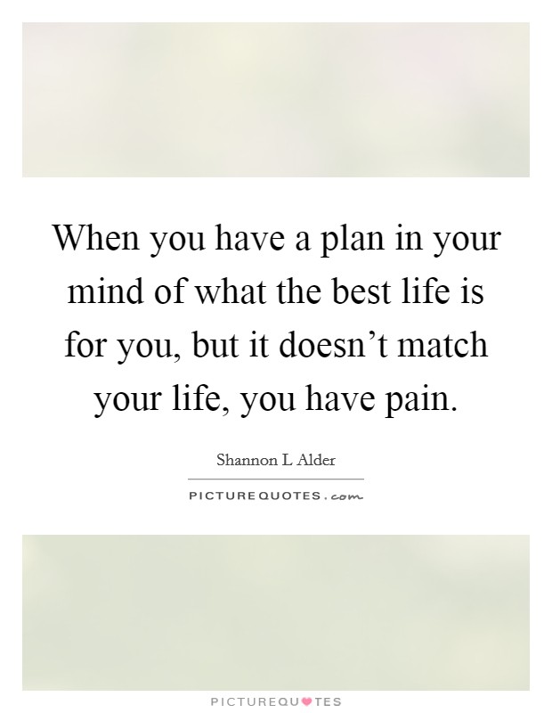 When you have a plan in your mind of what the best life is for you, but it doesn't match your life, you have pain. Picture Quote #1