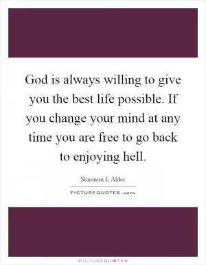 God is always willing to give you the best life possible. If you change your mind at any time you are free to go back to enjoying hell Picture Quote #1