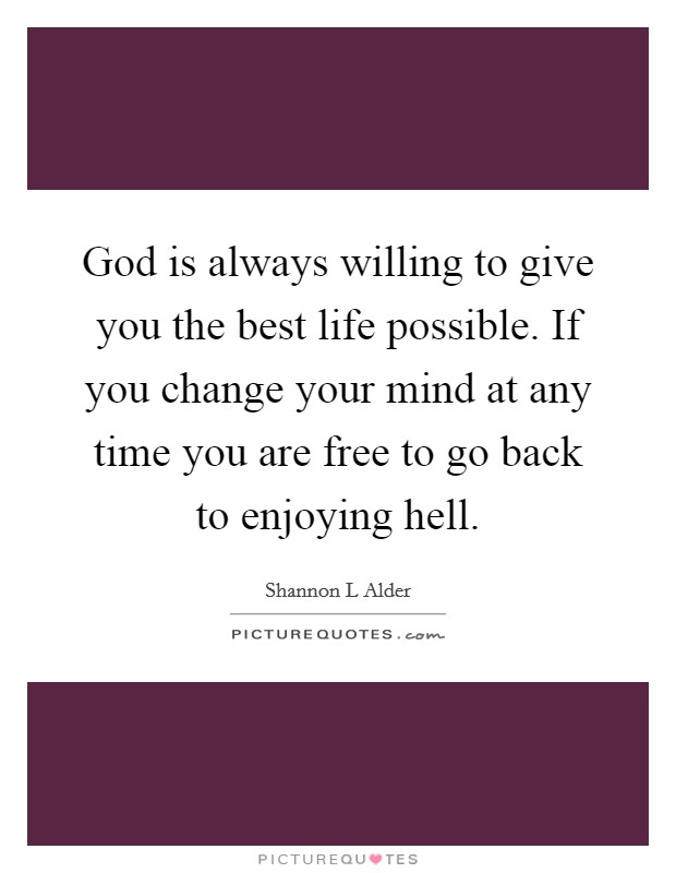 God is always willing to give you the best life possible. If you change your mind at any time you are free to go back to enjoying hell. Picture Quote #1