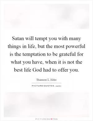 Satan will tempt you with many things in life, but the most powerful is the temptation to be grateful for what you have, when it is not the best life God had to offer you Picture Quote #1