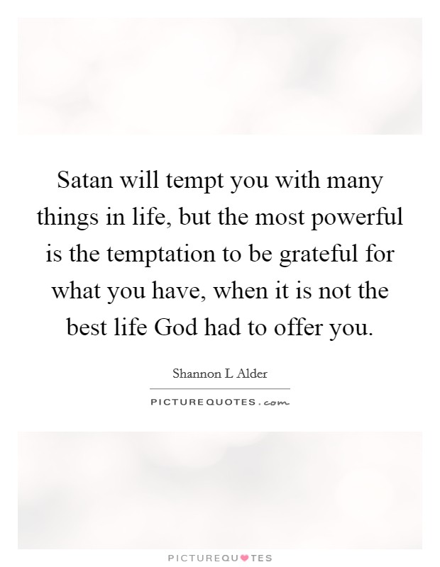Satan will tempt you with many things in life, but the most powerful is the temptation to be grateful for what you have, when it is not the best life God had to offer you. Picture Quote #1