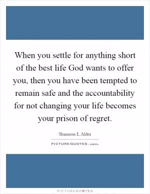When you settle for anything short of the best life God wants to offer you, then you have been tempted to remain safe and the accountability for not changing your life becomes your prison of regret Picture Quote #1