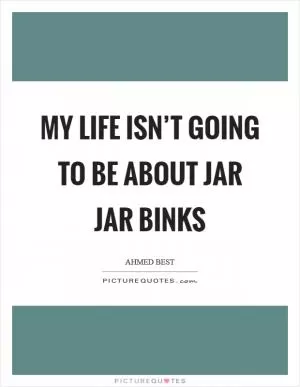 My life isn’t going to be about Jar Jar Binks Picture Quote #1