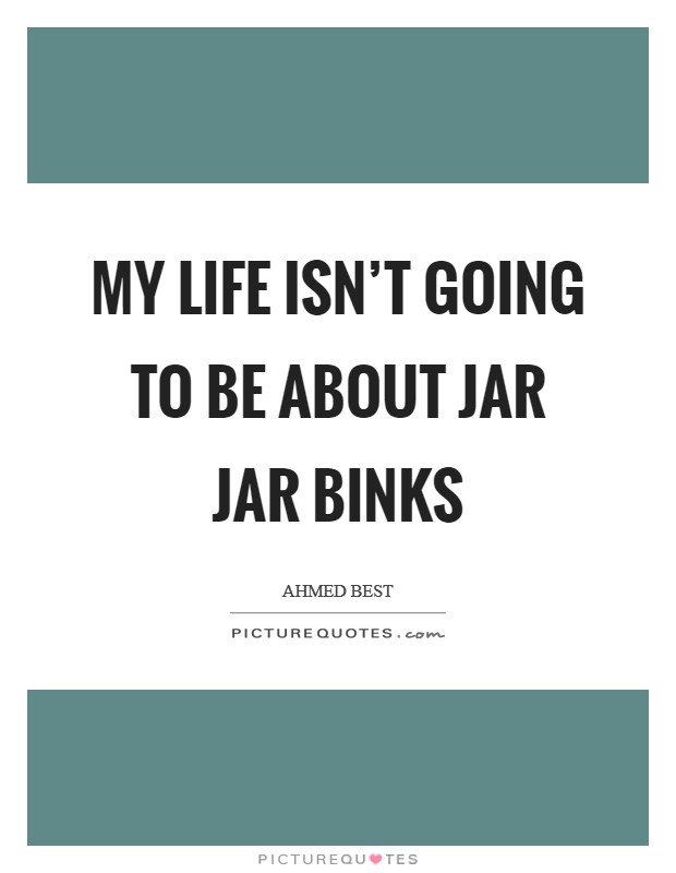 My life isn't going to be about Jar Jar Binks Picture Quote #1