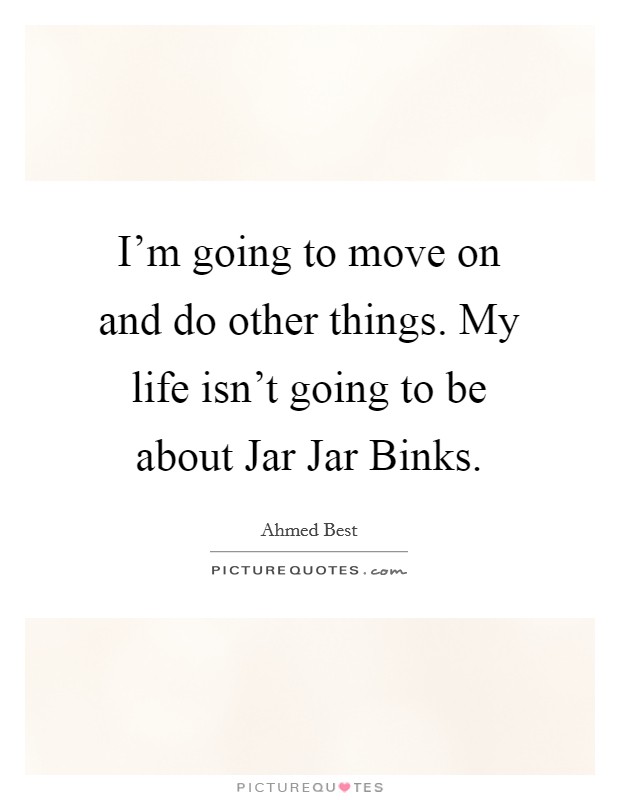 I'm going to move on and do other things. My life isn't going to be about Jar Jar Binks. Picture Quote #1