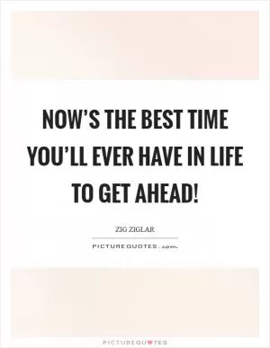 Now’s the best time you’ll ever have in life to get ahead! Picture Quote #1