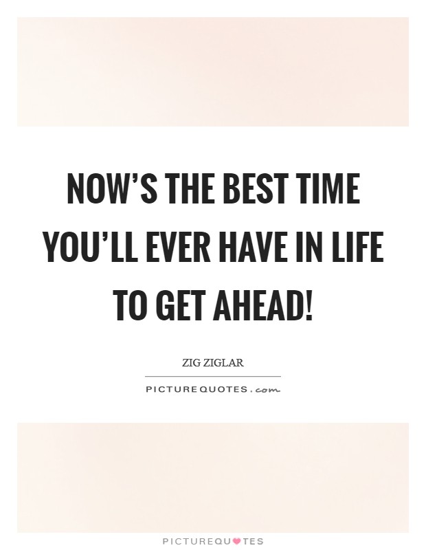 Now's the best time you'll ever have in life to get ahead! Picture Quote #1