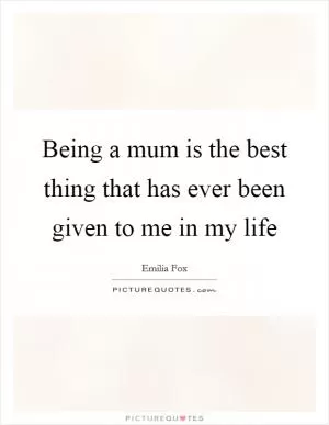 Being a mum is the best thing that has ever been given to me in my life Picture Quote #1