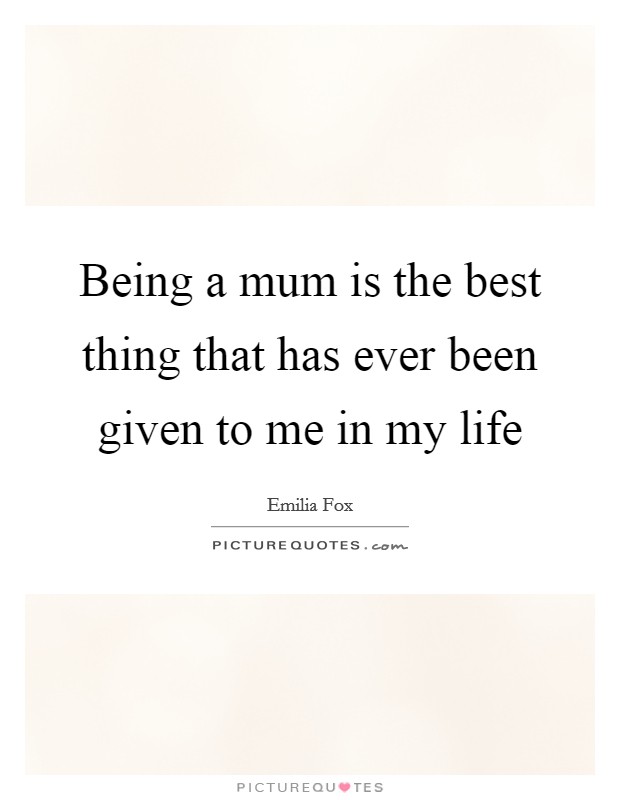 Being a mum is the best thing that has ever been given to me in my life Picture Quote #1
