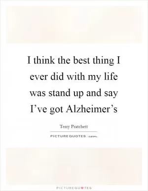 I think the best thing I ever did with my life was stand up and say I’ve got Alzheimer’s Picture Quote #1