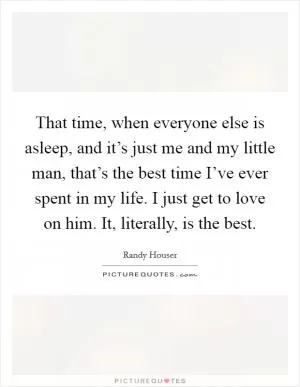 That time, when everyone else is asleep, and it’s just me and my little man, that’s the best time I’ve ever spent in my life. I just get to love on him. It, literally, is the best Picture Quote #1