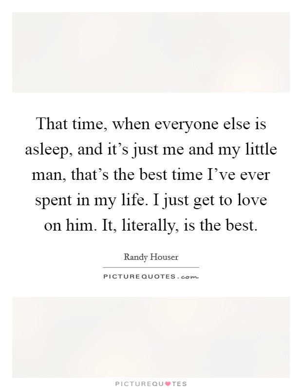 That time, when everyone else is asleep, and it's just me and my little man, that's the best time I've ever spent in my life. I just get to love on him. It, literally, is the best. Picture Quote #1