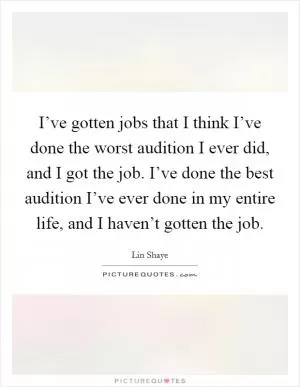 I’ve gotten jobs that I think I’ve done the worst audition I ever did, and I got the job. I’ve done the best audition I’ve ever done in my entire life, and I haven’t gotten the job Picture Quote #1
