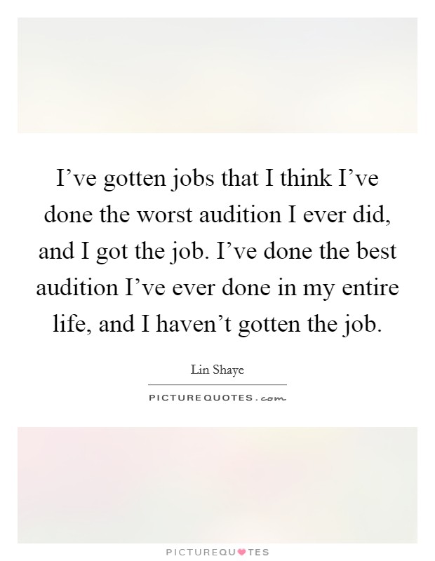 I've gotten jobs that I think I've done the worst audition I ever did, and I got the job. I've done the best audition I've ever done in my entire life, and I haven't gotten the job. Picture Quote #1