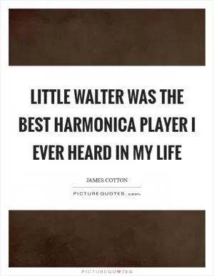 Little Walter was the best harmonica player I ever heard in my life Picture Quote #1