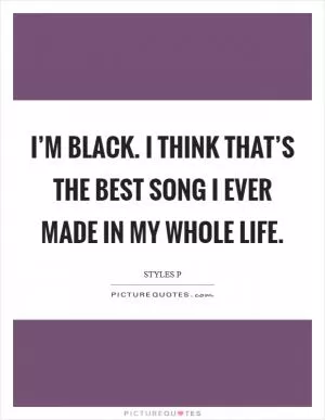 I’m Black. I think that’s the best song I ever made in my whole life Picture Quote #1