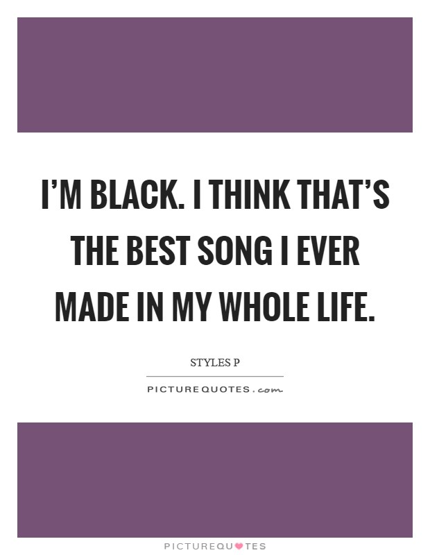 I'm Black. I think that's the best song I ever made in my whole life. Picture Quote #1